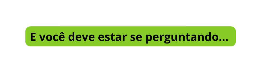 E você deve estar se perguntando